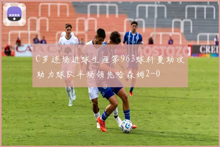 C罗连场进球生涯第963球科曼助攻助力球队半场领先哈森姆2-0