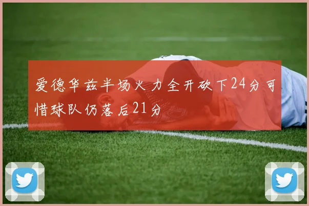 爱德华兹半场火力全开砍下24分可惜球队仍落后21分