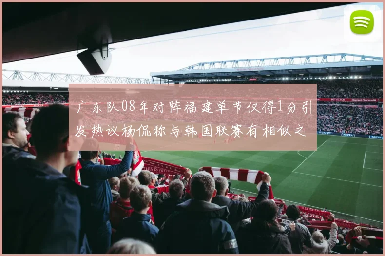广东队08年对阵福建单节仅得1分引发热议杨侃称与韩国联赛有相似之处