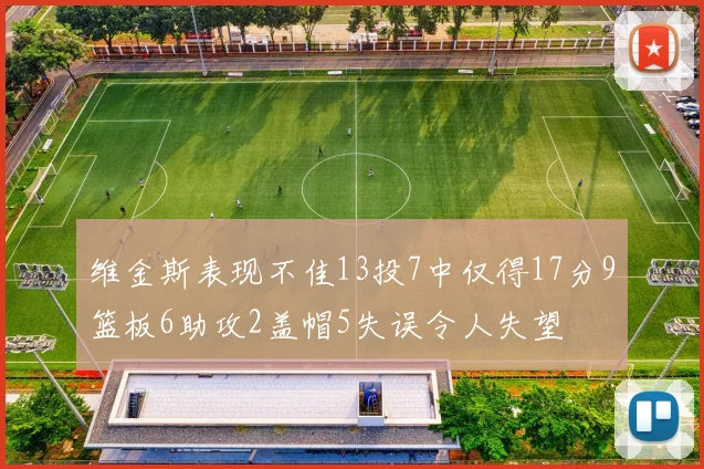 维金斯表现不佳13投7中仅得17分9篮板6助攻2盖帽5失误令人失望