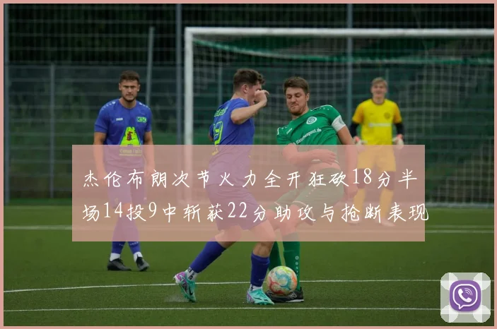 杰伦布朗次节火力全开狂砍18分半场14投9中斩获22分助攻与抢断表现出色