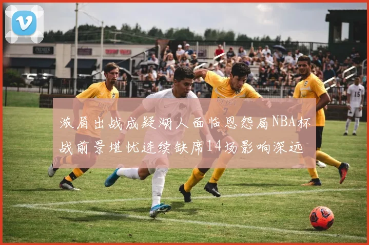 浓眉出战成疑湖人面临恩怨局NBA杯战前景堪忧连续缺席14场影响深远