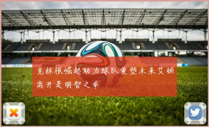 克林根崛起助力球队重塑未来艾顿离开是明智之举