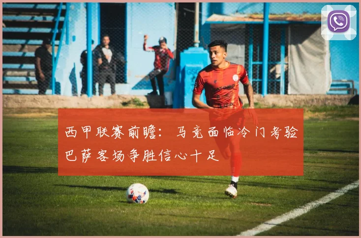西甲联赛前瞻：马竞面临冷门考验巴萨客场争胜信心十足
