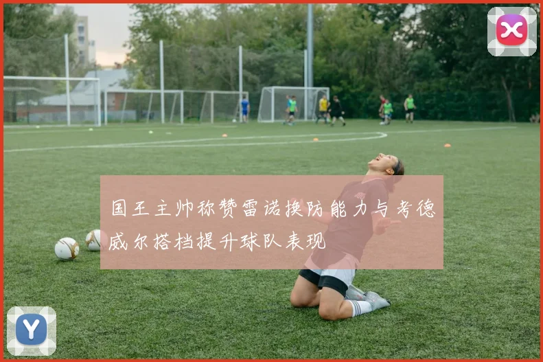 国王主帅称赞雷诺换防能力与考德威尔搭档提升球队表现