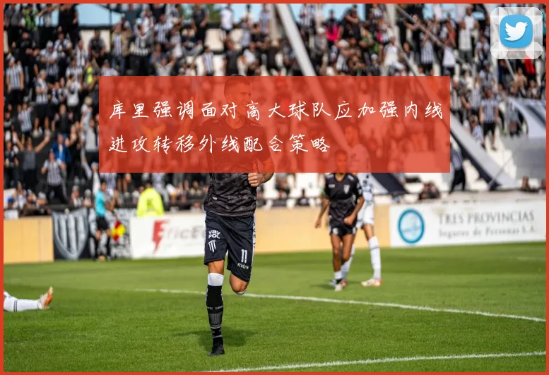 库里强调面对高大球队应加强内线进攻转移外线配合策略