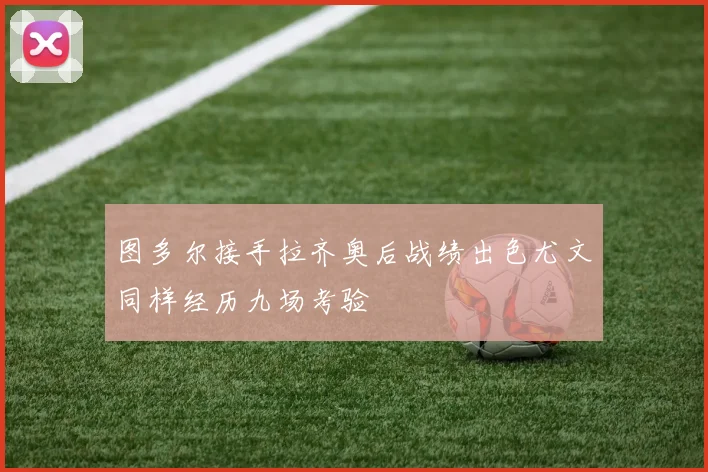 图多尔接手拉齐奥后战绩出色尤文同样经历九场考验