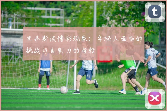 里弗斯谈博彩现象：年轻人面临的挑战与自制力的考验