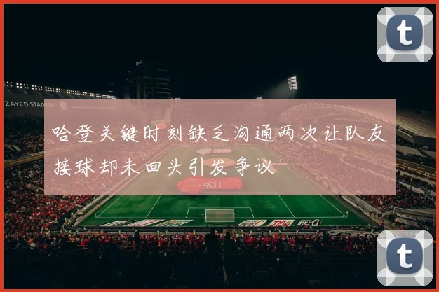 哈登关键时刻缺乏沟通两次让队友接球却未回头引发争议