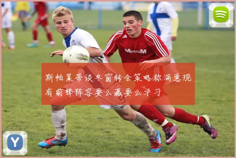 斯帕莱蒂谈冬窗转会策略称满意现有前锋阵容要么赢要么学习