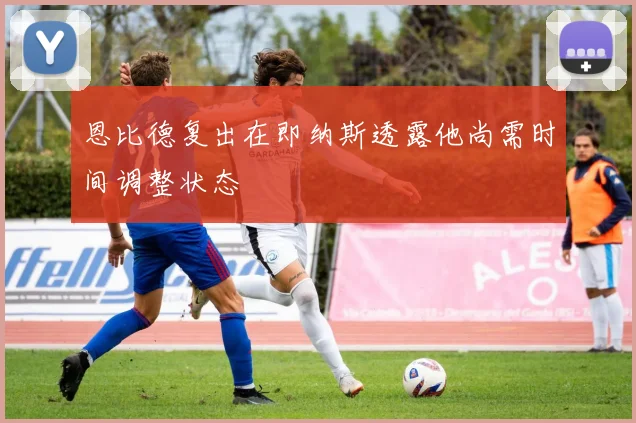 恩比德复出在即纳斯透露他尚需时间调整状态