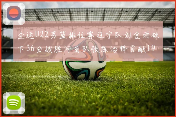 全运U22男篮排位赛辽宁队刘金雨砍下36分战胜河南队张陈治锋贡献19分17篮板