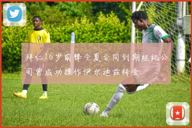 拜仁16岁前锋今夏合同到期经纪公司曾成功操作伊尔迪兹转会