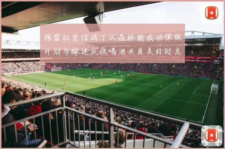 佩雷拉坚信诺丁汉森林能成功保级计划与球迷庆祝喝酒共度美好时光