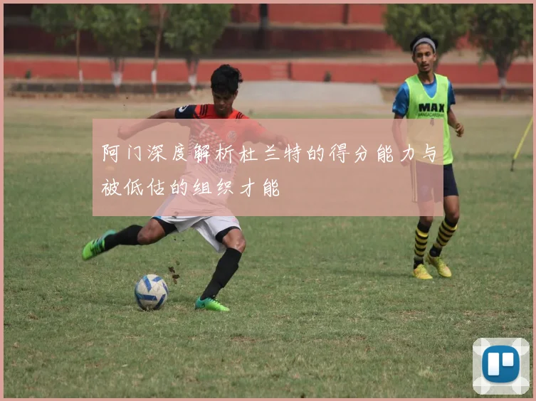 阿门深度解析杜兰特的得分能力与被低估的组织才能