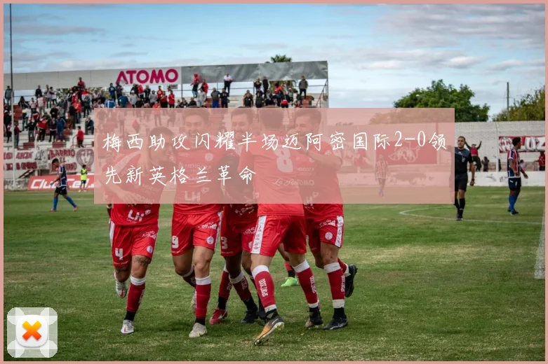 梅西助攻闪耀半场迈阿密国际2-0领先新英格兰革命