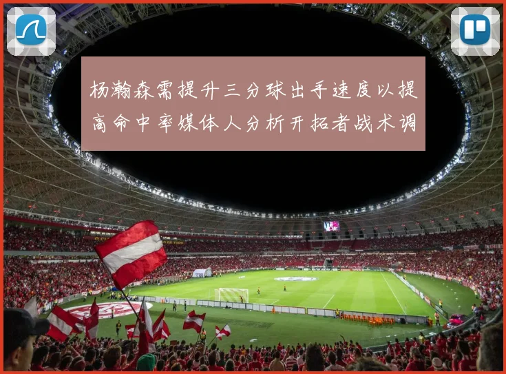 杨瀚森需提升三分球出手速度以提高命中率媒体人分析开拓者战术调整