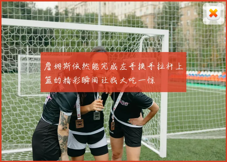 詹姆斯依然能完成左手换手拉杆上篮的精彩瞬间让我大吃一惊