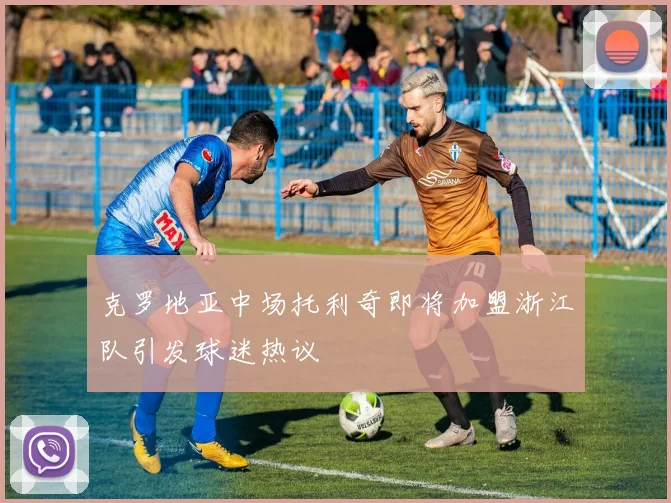 克罗地亚中场托利奇即将加盟浙江队引发球迷热议