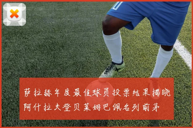 萨拉赫年度最佳球员投票结果揭晓阿什拉夫登贝莱姆巴佩名列前茅
