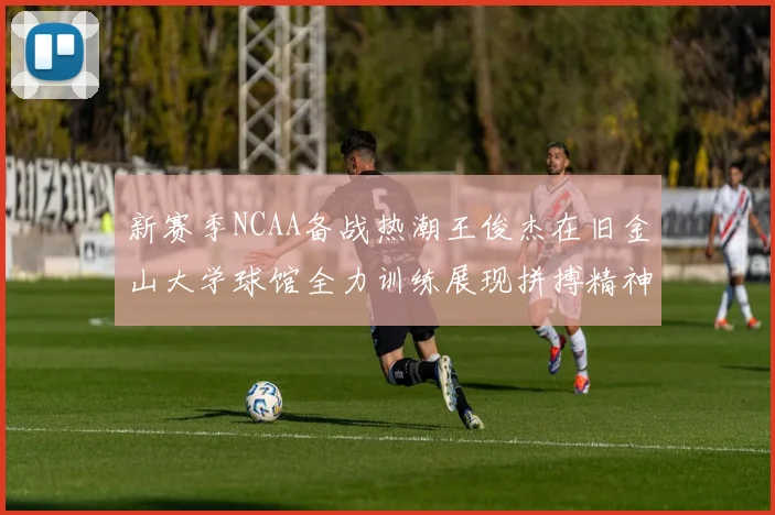 新赛季NCAA备战热潮王俊杰在旧金山大学球馆全力训练展现拼搏精神