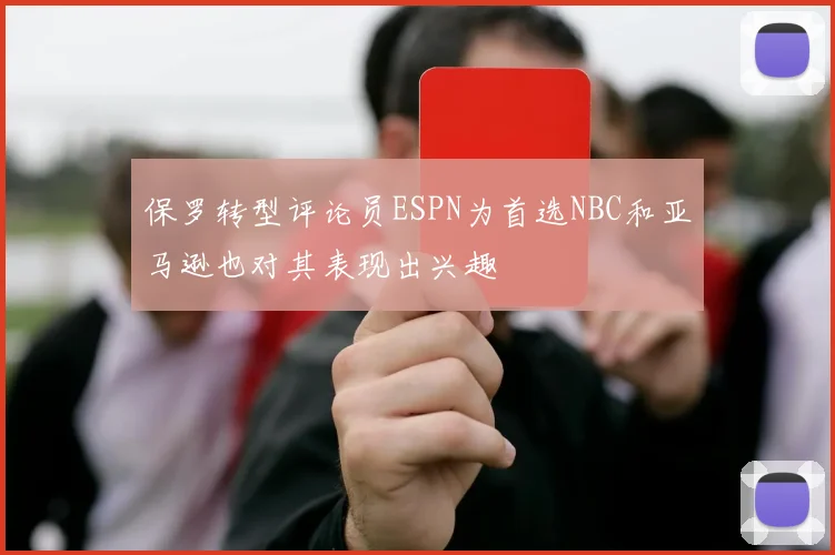 保罗转型评论员ESPN为首选NBC和亚马逊也对其表现出兴趣