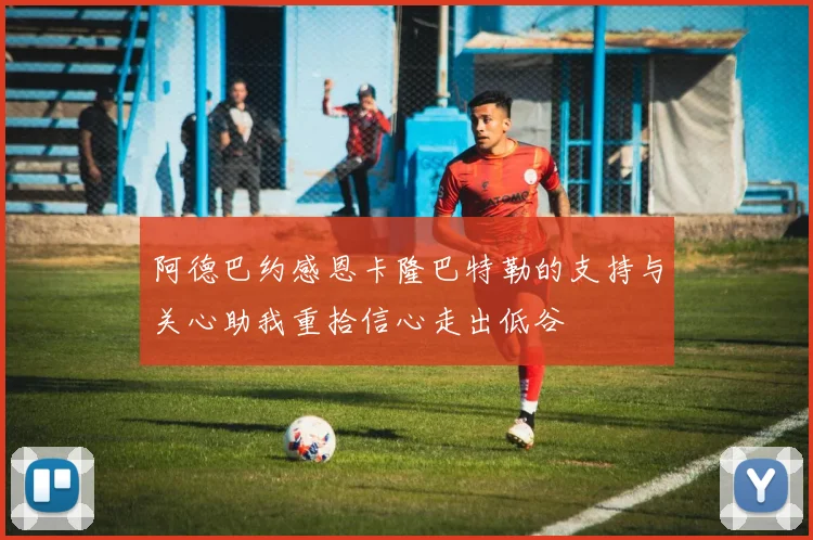 阿德巴约感恩卡隆巴特勒的支持与关心助我重拾信心走出低谷