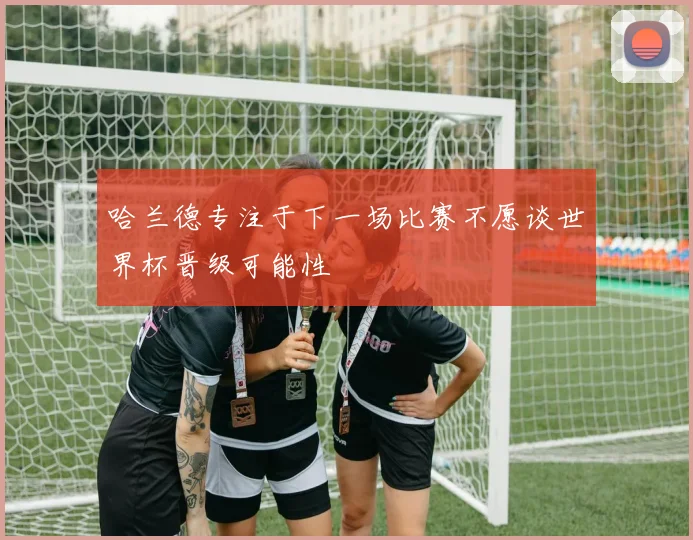 哈兰德专注于下一场比赛不愿谈世界杯晋级可能性
