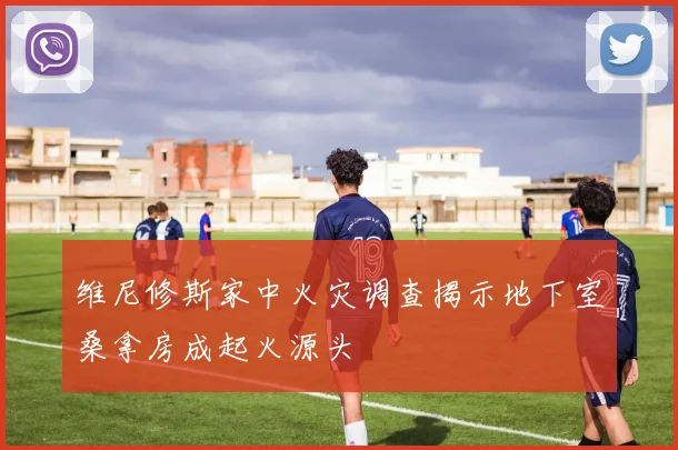 维尼修斯家中火灾调查揭示地下室桑拿房成起火源头