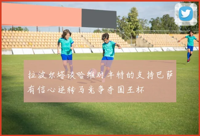 拉波尔塔谈哈维对丰特的支持巴萨有信心逆转马竞争夺国王杯