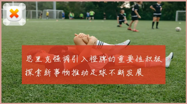 恩里克强调引入橙牌的重要性积极探索新事物推动足球不断发展