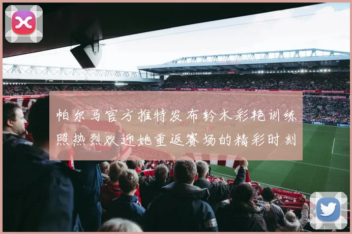 帕尔马官方推特发布铃木彩艳训练照热烈欢迎她重返赛场的精彩时刻