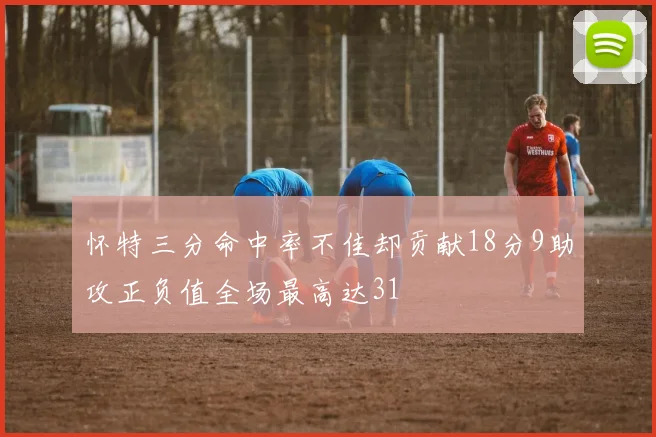 怀特三分命中率不佳却贡献18分9助攻正负值全场最高达31