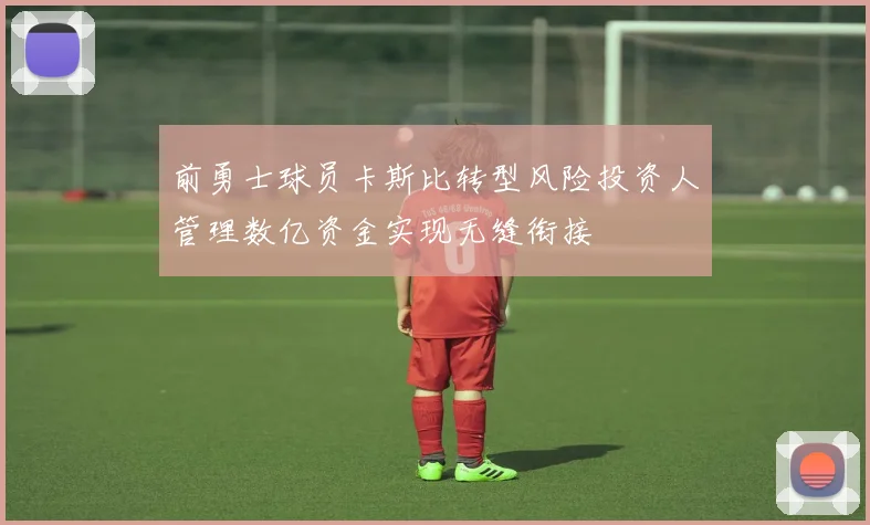 前勇士球员卡斯比转型风险投资人管理数亿资金实现无缝衔接