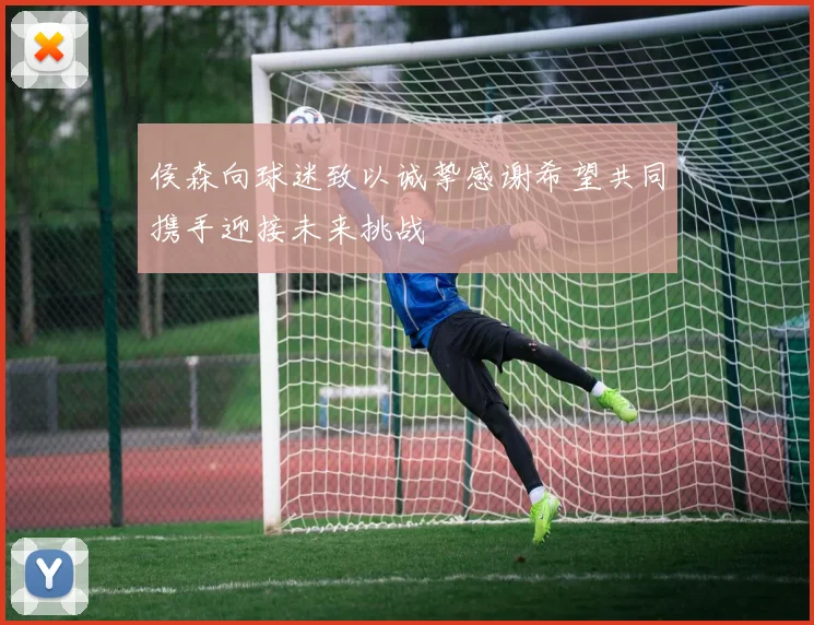 侯森向球迷致以诚挚感谢希望共同携手迎接未来挑战