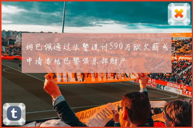 姆巴佩通过法警追讨590万欧欠薪或申请冻结巴黎俱乐部财产
