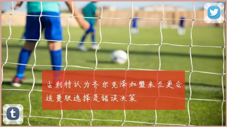 古利特认为齐尔克泽加盟米兰更合适曼联选择是错误决策