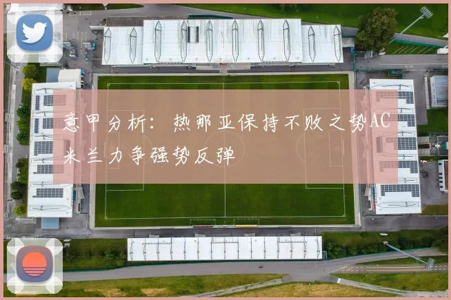 意甲分析：热那亚保持不败之势AC米兰力争强势反弹