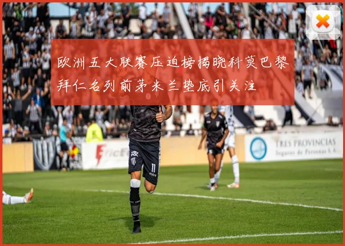 欧洲五大联赛压迫榜揭晓科莫巴黎拜仁名列前茅米兰垫底引关注