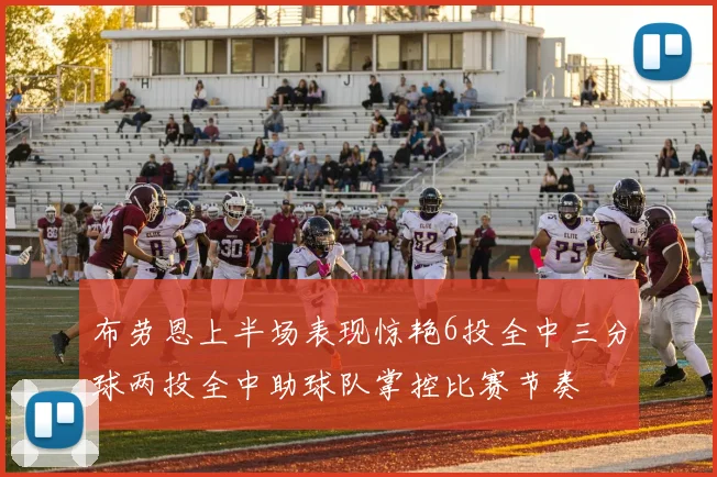 布劳恩上半场表现惊艳6投全中三分球两投全中助球队掌控比赛节奏